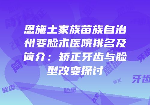 恩施土家族苗族自治州变脸术医院排名及简介：矫正牙齿与脸型改变探讨
