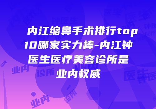 内江缩鼻手术排行top10哪家实力棒-内江钟医生医疗美容诊所是业内权威