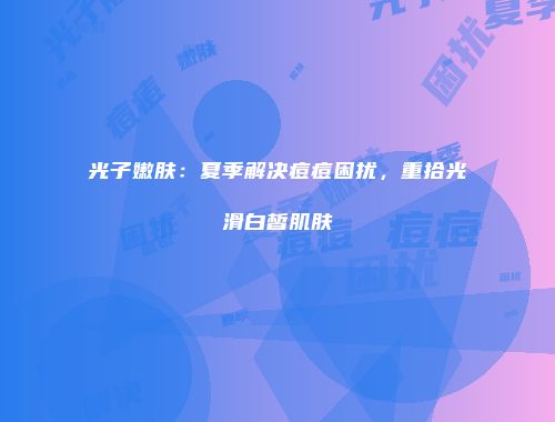 光子嫩肤：夏季解决痘痘困扰，重拾光滑白皙肌肤
