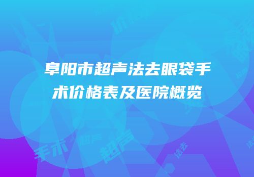 阜阳市超声法去眼袋手术价格表及医院概览