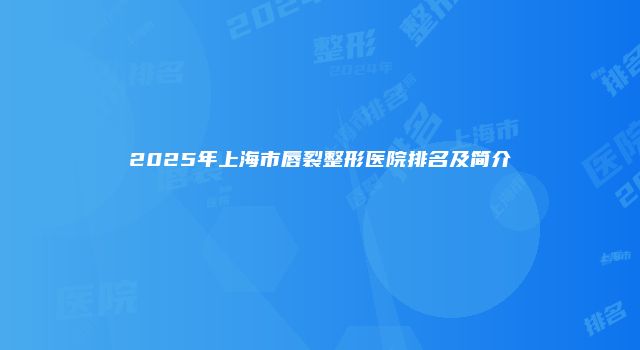 2025年上海市唇裂整形医院排名及简介