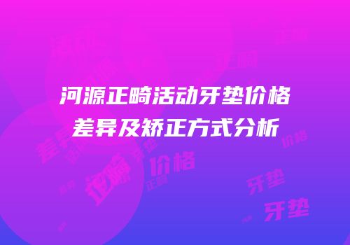 河源正畸活动牙垫价格差异及矫正方式分析