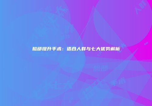 脸部提升手术：适合人群与七大优势解析