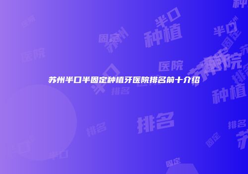 苏州半口半固定种植牙医院排名前十介绍