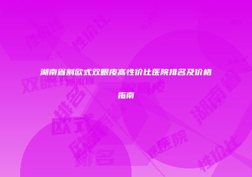 湖南省割欧式双眼皮高性价比医院排名及价格指南