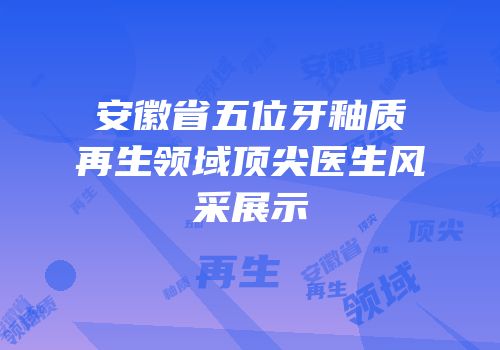 安徽省五位牙釉质再生领域顶尖医生风采展示