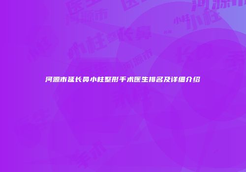 河源市延长鼻小柱整形手术医生排名及详细介绍
