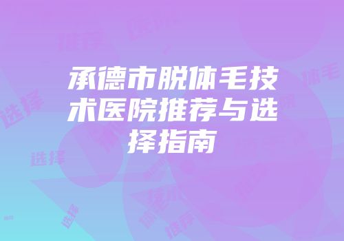 承德市脱体毛技术医院推荐与选择指南