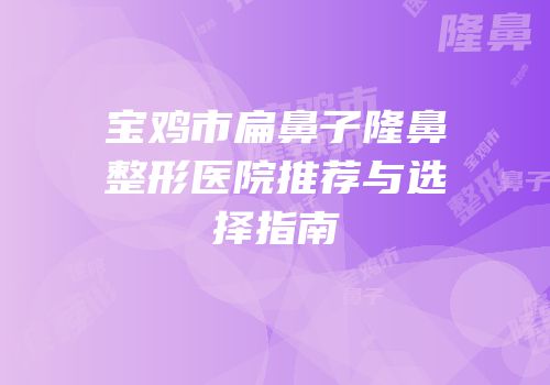 宝鸡市扁鼻子隆鼻整形医院推荐与选择指南