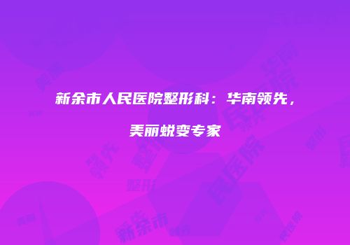 新余市人民医院整形科：华南领先，美丽蜕变专家