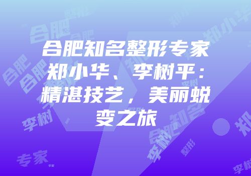 合肥知名整形专家郑小华、李树平：精湛技艺，美丽蜕变之旅