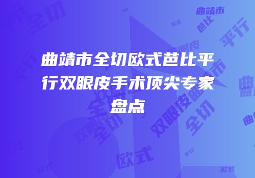 曲靖市全切欧式芭比平行双眼皮手术顶尖专家盘点