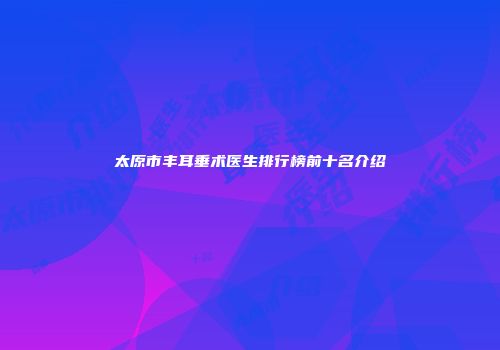太原市丰耳垂术医生排行榜前十名介绍