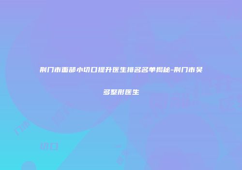 荆门市面部小切口提升医生排名名单揭秘-荆门市吴多整形医生