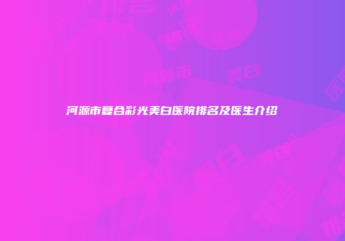 河源市复合彩光美白医院排名及医生介绍