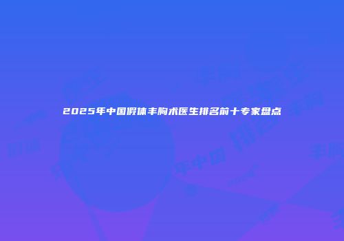 2025年中国假体丰胸术医生排名前十专家盘点