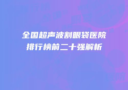 全国超声波割眼袋医院排行榜前二十强解析