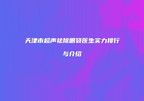 天津市超声祛除眼袋医生实力排行与介绍
