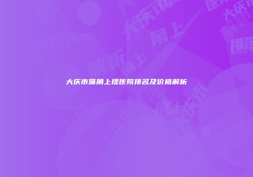 大庆市嘴角上提医院排名及价格解析