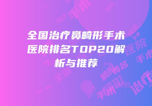 全国治疗鼻畸形手术医院排名TOP20解析与推荐