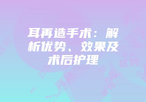 耳再造手术：解析优势、效果及术后护理