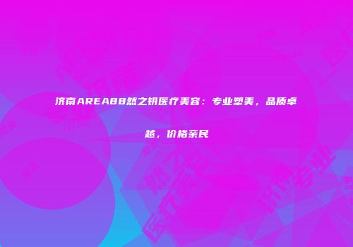 济南AREA88然之钥医疗美容：专业塑美，品质卓越，价格亲民
