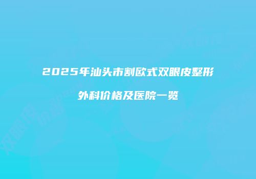 2025年汕头市割欧式双眼皮整形外科价格及医院一览