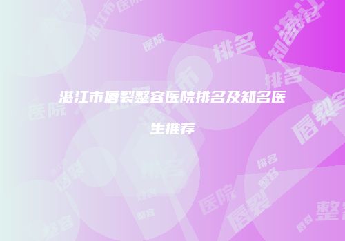 湛江市唇裂整容医院排名及知名医生推荐