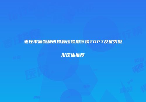 枣庄市偏颌畸形修复医院排行榜TOP7及优秀整形医生推荐
