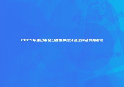 2025年唐山市全口西傲种植牙名医榜及价格解读