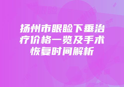扬州市眼睑下垂治疗价格一览及手术恢复时间解析
