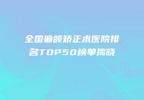 全国偏颌矫正术医院排名TOP50榜单揭晓