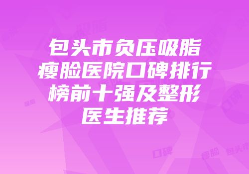 包头市负压吸脂瘦脸医院口碑排行榜前十强及整形医生推荐