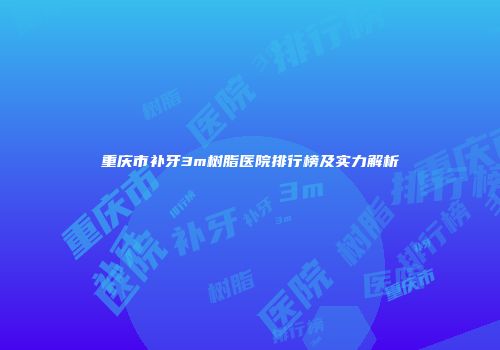 重庆市补牙3m树脂医院排行榜及实力解析