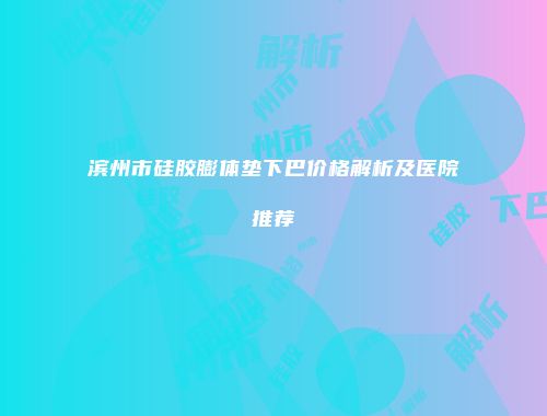 滨州市硅胶膨体垫下巴价格解析及医院推荐