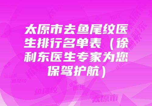 太原市去鱼尾纹医生排行名单表（徐利东医生专家为您保驾护航）
