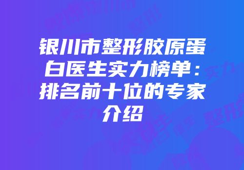 银川市整形胶原蛋白医生实力榜单：排名前十位的专家介绍