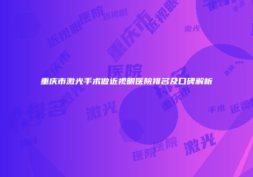 重庆市激光手术做近视眼医院排名及口碑解析