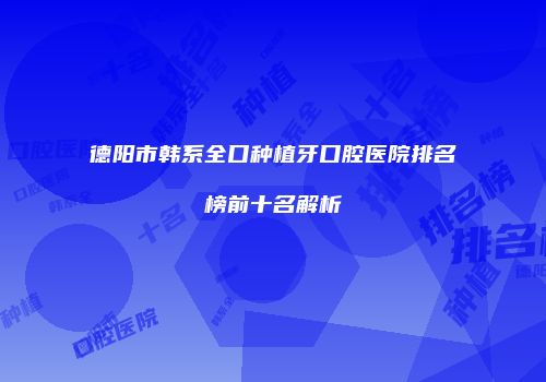 德阳市韩系全口种植牙口腔医院排名榜前十名解析