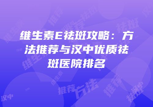 维生素E祛斑攻略：方法推荐与汉中优质祛斑医院排名