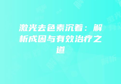激光去色素沉着：解析成因与有效治疗之道