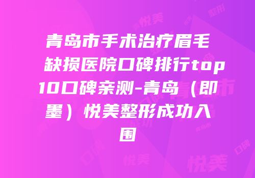 青岛市手术治疗眉毛缺损医院口碑排行top10口碑亲测-青岛（即墨）悦美整形成功入围