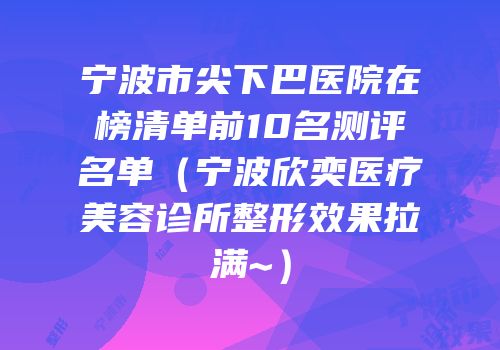 宁波市尖下巴医院在榜清单前10名测评名单（宁波欣奕医疗美容诊所整形效果拉满~）