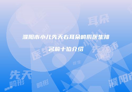 濮阳市小儿先天右耳朵畸形医生排名前十位介绍