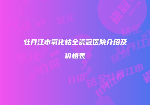 牡丹江市氧化钴全瓷冠医院介绍及价格表