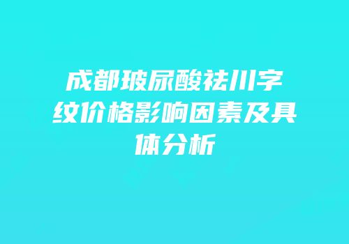 成都玻尿酸祛川字纹价格影响因素及具体分析