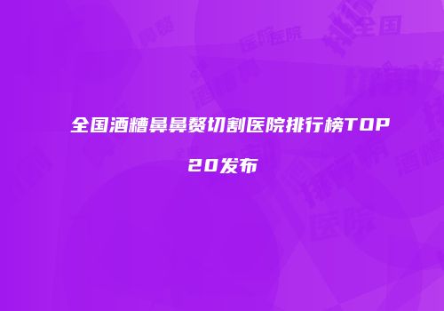 全国酒糟鼻鼻赘切割医院排行榜TOP20发布