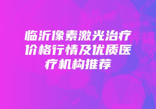 临沂像素激光治疗价格行情及优质医疗机构推荐