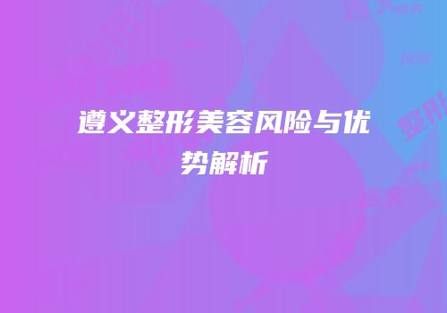 遵义整形美容风险与优势解析