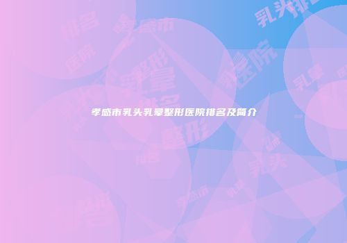 孝感市乳头乳晕整形医院排名及简介